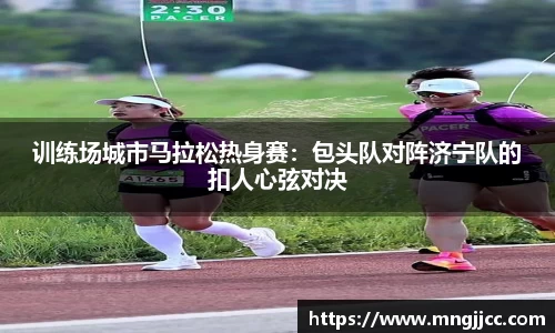 训练场城市马拉松热身赛：包头队对阵济宁队的扣人心弦对决