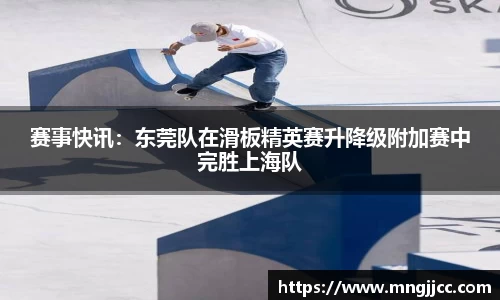 赛事快讯：东莞队在滑板精英赛升降级附加赛中完胜上海队