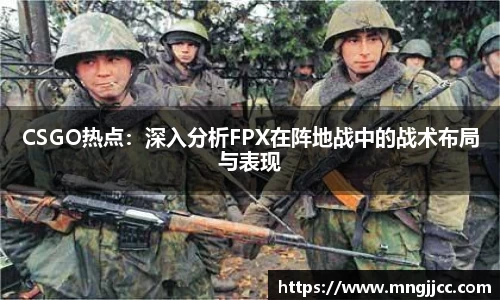 CSGO热点：深入分析FPX在阵地战中的战术布局与表现
