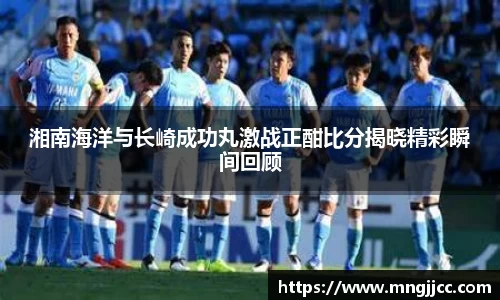 湘南海洋与长崎成功丸激战正酣比分揭晓精彩瞬间回顾